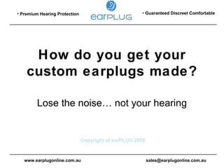 How do you get your custom earplugs made? Lose the noise… not your hearing ,[object Object],[object Object],www.earplugonline.com.au [email_address] 