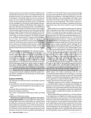 60 Pharmaceutical Technology JUNE 2004 www.pharmtech.com
itoring to generate an assurance level that is satisfactory for
sterile product production. The use of biological indicators for
sterilization process cycle development is another way for mi-
crobiologists to help build robustness into the production
process. In cases in which sterile filtration is part of aseptic pro-
cessing, the microbiologist should be aware of the filtration
process capabilities by reviewing microbial challenge data gen-
erated during the validation of the filtration, filter integrity test-
ing results, filtration operating parameters, and prefiltration
bioburden levels. Because the sterility assurance level is higher
with terminally sterilized products than with aseptically filled
products, aseptic filling is used only when justified by the heat
instability of the product or when the packaging systems can-
not be subject to terminal sterilization. An example of the lat-
ter are prefilled syringes used for emergency drug administra-
tion or home care. Emphasis should be given to the
establishment and monitoring of critical operating parameters
used in the sterilization process with the aim of using para-
metric release for terminally sterilized products. Guidance is
provided in USP General Information Chapter ͗1222͘, “Ter-
minally Sterilized Pharmaceutical Products: Parametric Release”
(8).
Manufacturingprocessdevelopment.The individual manufac-
turing process steps for a new sterile drug product must be re-
viewed to determine their potential for sterility assurance loss.
On the basis of risk assessment, critical control points can be
established and, if necessary, monitored to minimize the risk
of microbial contamination. The risk assessment includes the
appropriateness of the aseptic manufacturing environment;
aseptic techniques; quality of the water systems; the sanitary
design of processing equipment; equipment cleaning; steriliza-
tion and storage procedures; the establishment of immediate
holding times for sterilized aseptic processing equipment and
bulk solutions; the level of exposure of product to manufac-
turing personnel; aseptic sampling methods for product test-
ing; and the establishment and monitoring of critical aseptic
operating parameters.
In-process monitoring
The following microbial tests may be used during in-process
monitoring:
● microbial limits and bacterial endotoxin monitoring of in-
coming pharmaceutical ingredients and packaging compo-
nents
● presterile filtration bioburden monitoring
● bacterial endotoxin monitoring
● air, surface, and personnel monitoring in aseptic processing
areas
● disinfectant effectiveness testing.
Monitoringincomingpharmaceuticalingredients,intermediates,
andpackagingcomponents. Incoming shipments of pharmaceu-
tical ingredients used in the sterile product are routinely tested
for bioburden and bacterial endotoxin levels. The concept of
objectionable microorganisms is not useful for pharmaceuti-
cal ingredients used in sterile products; it is best reserved for
the evaluation of the bioburden of nonsterile pharmaceutical
products as used in the control of microbial contamination, per
21 CFR 211.113. The author does not recommend screening
pharmaceutical ingredients used in sterile products for USP-
specified microorganisms. Controlling bioburden to limit the
microbial challenge to the sterilizing filter will readily control
microbial toxins within sterile products because of the physi-
cal presence of microorganisms. The sterility assurance re-
quirements will result in the numbers of organisms at least three
magnitudes lower that those needed to control microbial
toxins.
Sterile products are manufactured using water for injection
(WFI) as ingredient water.Water must be manufactured by dis-
tillation. The storage tanks, loops, and points of use in a WFI
system are routinely monitored for microbial content and bac-
terial endotoxins. The USP-recommended specifications are as
follows: Total Aerobic Microbial Count not Ͼ10 cfu/100 mL
and Bacterial Endotoxin Levels not Ͼ0.05 endotoxin units/mL
(9). When a validated, well-designed water system is used, each
loop must be monitored weekly and each point of use must be
monitored on a weekly or biweekly rotation. Although the use
of a low nutrient microbiological medium such as R2A agar in-
cubated at 20–25 ЊC for at least 7 d may yield the highest count,
the USP-recommended method of using plate count agar in-
cubated at 30–35 ЊC for 48–72 h may be more suitable for the
routine monitoring of a fully validated water system when the
objective is to detect adverse trends in the water system in a
timely manner and not to generate the highest possible count.
Two additional advantages of using the plate count agar are
greater growth promotion capacity for fungi and the inability
to consistently subculture bacterial isolates from nutrient-poor
R2A agar. In July 2002, the European Pharmacopeia Commis-
sion (EP) adopted the use of an R2A medium incubated at 30–35
ЊC for at least 5 d as its official test method for water for phar-
maceutical use. This medium is usually incubated at 20–25 ЊC
(10). For US-based companies that make sterile products for a
global market, the routine monitoring with the USP-
recommended method and periodic monitoring (e.g., each loop
monthly monitoring of all loops using the EP-recommended
method) is a practical monitoring program. Opportunities exist
for the application of rapid microbial methods to water mon-
itoring to generate the result earlier than 48 h.
Packaging components such as molded or tubular glass vials
or vulcanized rubber stoppers are manufactured with high tem-
peratures and pressures and are unlikely to have an inherent
bioburden or be contaminated with bacterial endotoxins. Thus,
reduced testing of these packaging components is justified fol-
lowing a supplier’s qualification through a site audit and in-
coming testing.
The presterilized filtration bioburden is a critical parameter
for the maintenance of a high level of sterility assurance of asep-
tically filled pharmaceutical products. Presterilized filtration
bioburden monitoring of bulk solutions is a common practice
in the manufacture of sterile pharmaceutical products. Singer
and Cundell indicate that real-time measurement of the num-
ber and size of bacteria in the bulk solution could control the
bacterial challenge to the sterilizing filter (11). However, an ap-
propriate bioburden level for a specified bulk solution volume
and sterilizing filter surface area first must be determined. It is
 