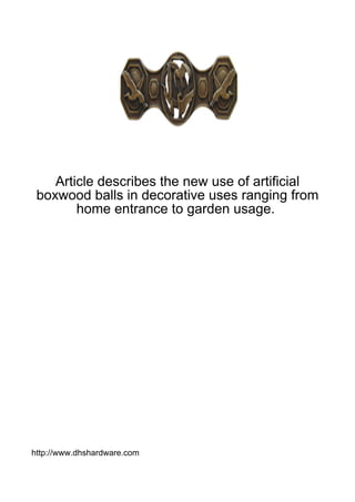 Article describes the new use of artificial
 boxwood balls in decorative uses ranging from
        home entrance to garden usage.




http://www.dhshardware.com
 