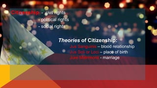 Citizenship - civil rights
- political rights
- social rights
Theories of Citizenship:
Jus Sanguinis – blood relationship
...