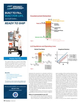 34 Processing | OCTOBER 2020
represents the extraction of a carboxylic acid from a
fermentation broth using an organic solvent. he red
line represents the equilibrium data generated using
actual feed and solvent determined via laboratory
testing. he operating line is drawn by determining
the material balance required to achieve 95% recov-
ery. In order to achieve 95% recovery of the carboxylic
acid, three theoretical stages are required.
Another way to estimate the number of theoreti-
cal stages required for the LLE system is using the
Kremser Equation. his equation considers the dis-
tribution coeicient, extraction factor and concentra-
tion of the solute in the feed, rainate and solvent, all
on a solute-free basis.
A graphical representation of the Kremser equation
using diferent extraction factors is shown in Figure 6.
When is it recommended to use LLE?
• LLE is often used for the removal of high boil-
ing components from dilute aqueous streams
such as wastewater or fermentation broths. Two
great examples of this would are phenol extrac-
tion using MIBK and acetic acid extraction using
ethyl acetate. Distillation being used as the sole
separation technology for these applications
would be cost-prohibitive because of the high
amount of energy required. For example, if an
aqueous feed contains < 30% acetic acid, liquid-
liquid extraction is usually a more economical
solution than distillation for removal and recov-
ery of acetic acid because the operating costs
associated with distilling away the water far out-
weigh the capital costs of the liquid-liquid extrac-
tion process equipment.
• LLE is also suited for the removal of hydro-
philic particles from organic streams. For these
applications, water is the solvent. A couple of
examples of this type of application would be
water extracting DMSO from a polymer solution
and neutralizing & water extracting acids from
organic streams.
• When recovery of non-volatile components is
BUILT TO FILL.
BUILT FOR LIFE.
Just built beter...
We also provide installaion, parts and ield service
833-467-3432
www.specialtyequipment.com
READY TO SHIP
Mobile Pail Filler
This mobile pail iller was created for batch illing
operaions at muliple locaions. It is top and sub-
surface pail iller that moves around on casters.
This iller will handle 4 to 7 gallon containers and
only requires 25 lbs. of ineria to move it.
» Improved Eiciencies & Accuracy
» Increase Producion & Maximize Upime
» Heavy-Duty & Long Lasing
» User Friendly
Beneits
This soluion has a variety of product opions available to meet
your needs. To learn more, contact us by calling 833-467-3432.
Figure 3
Figure 4
 