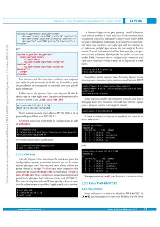 Ce document est la propriété exclusive de Philippe LE BOULANGER (lepton.phlb@gmail.com) - 11 octobre 2013 à 12:23

Lepton, un système d'exploitation temps réel pour les systèmes enfouis

par :

Les binaires sur l architecture synthetic ont toujours
une taille de pile minimale de 8 Kio car il semble y avoir
des problèmes de sauvegarde de contexte avec une pile de
taille inférieure.
L idéal serait de pouvoir fixer une adresse IP dès le
démarrage de notre application. Supprimons le commentaire
.
de notre ﬁchier d init

Notre simulation aura pour adresse IP 192.168.1.2 et sa
passerelle par défaut sera 192.168.1.1.
de

Générons à nouveau les ﬁchiers de conﬁguration à l aide
:

La dernière ligne est un peu gênante : seul l utilisateur
root pourra accéder à cette interface. Concrètement, nous
souhaitons pouvoir la manipuler à travers une socket RAW
lue par le simulateur virtualcpu. Les paquets lus sont stockés dans une mémoire partagée qui sert de tampon de
réception au périphérique réseau du micrologiciel Lepton
simulé. Il serait intéressant d utiliser les capacités pour permettre à un utilisateur classique de lire et d écrire sur une
socket RAW. Finissons notre conﬁguration réseau en activant notre interface réseau virtuel et en l ajoutant à notre
pont :

Nous allons devoir exécuter notre ﬁrmware Lepton simulé
ainsi que notre moniteur série minicom sous l identité ROOT.

Nous pouvons ouvrir une troisième console, une fois le
débogage lancé et le moniteur série aﬃchant l invite Lepton,
pour « pinguer » notre micrologiciel simulé.

Si nous voulons nous connecter en telnet sur notre ﬁrmware, exécutons :

et reconstruisons notre application.
puis :

Aﬁn de disposer d un maximum de souplesse pour les
conﬁgurations réseau souhaitées (simulation sur le même
réseau physique que l hôte ou pas), nous allons utiliser les
ponts réseau ou bridge. Vériﬁons que nous disposons des
sous Debian) et
utilitaires (paquet
). Nous conﬁgurons un pont ne comprenant
(
pas de carte physique dont l adresse réseau sera 192.168.1.1.
Une interface tap sans adresse IP sera ajoutée et fournira une
interface directement accessible à l application Lepton simulée.

Nous pouvons taper

pour fermer la connexion telnet.

2.2.6 Cible TWR-K60N512
Nous utilisons la carte d évaluation TWR-K60N512n
qui embarque un processeur ARM cortex-M4. Cette

 