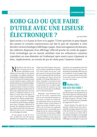 Ce document est la propriété exclusive de Philippe LE BOULANGER (lepton.phlb@gmail.com) - 11 octobre 2013 à 12:23

KOBO GLO OU QUE FAIRE
D UTILE AVEC UNE LISEUSE
ÉLECTRONIQUE ?

par Denis Bodor

Quel avenir y a-t-il pour le livre et le papier ? Cette question se pose depuis
des années et certains constructeurs ont fait le pari de répondre à cette
dernière via la technologie d affichage e-paper. Ainsi sont apparues les liseuses,
des tablettes disposant d un affichage réflectif proche du rendu du papier.
Cette technologie qui ne saurait satisfaire tous les utilisateurs constitue
cependant un sous-domaine où l embarqué open source peut s épanouir et
donc, implicitement, un terrain de jeu de choix pour l amateur éclairé.

N

oël dernier était encore une
belle occasion pour les fabricants, distributeurs et détaillants de nous vendre le rêve nommé
« technologie ». Les tablettes, téléviseurs
3D, ordinateurs, baladeurs multimédias...
ou encore liseuses électroniques étaient
sous de nombreux sapins, éveillant des
émotions intenses et un sentiment d appartenance à ce monde moderne et connecté. Sentiment pour certains et certaines
rapidement changé en quelque chose de
bien moins réjouissant mais tout aussi
intense, le lendemain lorsque le ou la
Homo se croyant alors très sapiens en
vient à s interroger sur son éventuelle
proximité avec l Homo neanderthalensis. On ne peut s empêcher d imaginer
le nombre de réveils abruptes quelques
jours après l échange traditionnel de
présents, des utilisateurs découvrant à
leurs dépens qu il existe bel et bien une
diﬀérence entre le rêve « technologie »
et la technologie elle-même.
Je vous rassure, le sujet de cet article, un Kobo Glo, l une des liseuses
oﬃcielles de l enseigne Fnac, ne fut pas

l objet d une telle déception. Non parce
que le produit a parfaitement répondu
à de vains espoirs de ma part, mais
parce que je ne suis pas du tout adepte
de cette commémoration de ﬁn d année
et ne pratique pas, dans la mesure du
possible, cet échange folklorique de cadeaux. Cependant, en prenant en main
le matériel, j ai eu une pensée pour tous
ces gens ayant reçu un cadeau empoisonné qui dans les semaines ou mois
à venir leur posera plus de problèmes
qu il ne donnera de plaisir.
Remarque : avant d entamer la lecture de cet article, comprenez bien
qu il ne sera aucunement question ici
de trouver un moyen de contourner
une quelconque mesure de protection
de contenu soumis à droit d auteur. Il
s agit tout au plus d explorer un matériel et de lui trouver une utilisation
plus intéressante et raisonnable que la
simple lecture de contenu numérique.
Si vous cherchez à contourner un DRM,
vous n êtes pas en train de lire le bon
magazine. Proﬁtons-en pour ajouter ici
l avertissement d usage : si vous tentez de

reproduire les manipulations décrites
dans le présent article et que votre matériel devient inutilisable, défectueux ou
est transformé en presse-papier hightech, ce n est pas ma faute mais la vôtre
et vous devez savoir ce que vous faites
et ce que vous risquez.

1 Kobo Glo :
ER-GO-NO-MIE !
Ergonomie ! Je le répète dans l espoir de provoquer une brusque prise de
conscience auprès du staﬀ ayant partie
prenante dans la conception de l IHM
de l engin, du genre « Ah ouiiii ! Lergonomie. Je me disais bien qu il manquait
des pages dans les specs ! ».
Soyons honnête. D un point de vue
matériel, le Kobo Glo est tout à fait acceptable. Il est léger, dispose d un écran
E Ink XGA Pearl de 6 pouces éclairé
avec une résolution de 1024×758 et
d une ﬁnition exemplaire. La technologie
e-paper étant ce qu elle est actuellement,
l aﬃchage est acceptable et on pourrait

 
