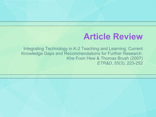 Article Review Integrating Technology in K-2 Teaching and Learning: Current Knowledge Gaps and Recommendations for Further Research  Khe Foon Hew & Thomas Brush (2007) ETR&D ,   55(3), 223-252 