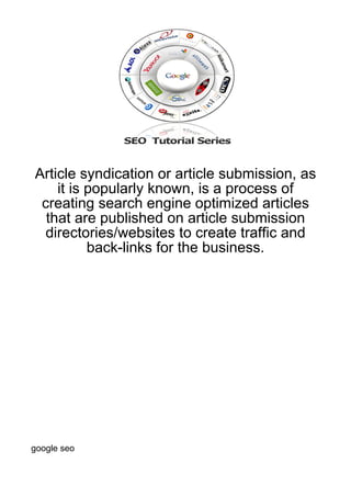 Article syndication or article submission, as
    it is popularly known, is a process of
 creating search engine optimized articles
  that are published on article submission
  directories/websites to create traffic and
          back-links for the business.




google seo
 