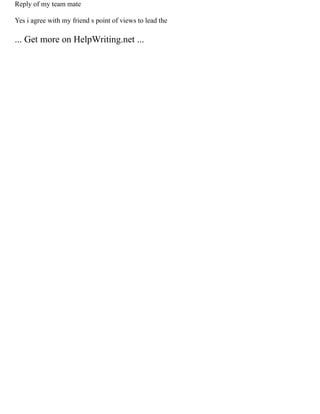 Reply of my team mate
Yes i agree with my friend s point of views to lead the
... Get more on HelpWriting.net ...
 
