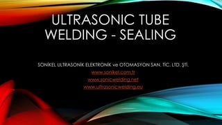ULTRASONIC TUBE
WELDING - SEALING
SONİKEL ULTRASONİK ELEKTRONİK ve OTOMASYON SAN. TİC. LTD. ŞTİ.
www.sonikel.com.tr
www.sonicwelding.net
www.ultrasonicwelding.eu
 