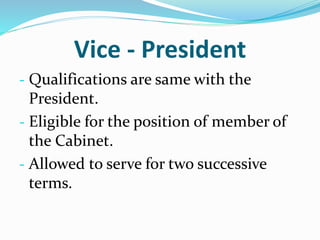 Vice - President
- Qualifications are same with the
President.
- Eligible for the position of member of
the Cabinet.
- Allowed to serve for two successive
terms.
 