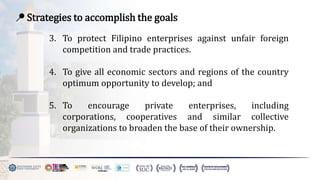 📍 Strategies to accomplish the goals
3. To protect Filipino enterprises against unfair foreign
competition and trade practices.
4. To give all economic sectors and regions of the country
optimum opportunity to develop; and
5. To encourage private enterprises, including
corporations, cooperatives and similar collective
organizations to broaden the base of their ownership.
 