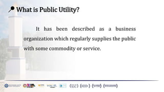 📍 What is Public Utility?
It has been described as a business
organization which regularly supplies the public
with some commodity or service.
 
