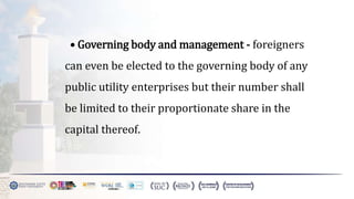 • Governing body and management - foreigners
can even be elected to the governing body of any
public utility enterprises but their number shall
be limited to their proportionate share in the
capital thereof.
 
