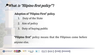 📍What is “filipino first policy” ?
Adoption of “Filipino First” policy.
1. Duty of the State
2. Aim of policy
3. Duty of buying public
“Filipino first” policy means that the Filipinos come before
anyone else.
 