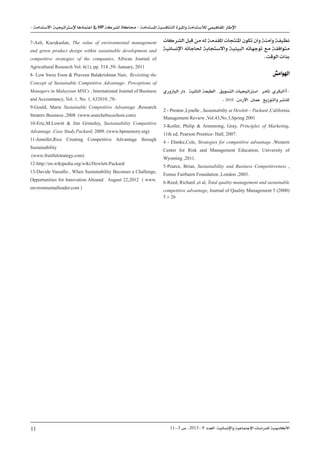 11--3 ‫ص‬ . 2013 - 9 ‫العدد‬ -‫واإلنسانية‬ ‫اإلجتماعية‬ ‫للدراسات‬ ‫األكادميية‬
11
- ‫االستدامة‬ ‫إلسرتاتيجية‬ ‫اعتمادها‬ ‫يف‬ HP ‫لشركة‬ ‫حماكاة‬ - ‫املستدامة‬ ‫التنافسية‬ ‫وامليزة‬ ‫لالستدامة‬ ‫املفاهيمي‬ ‫اإلطار‬
‫الشركات‬ ‫قبل‬ ‫من‬ ‫له‬ ‫املقدمة‬ ‫املنتجات‬ ‫تكون‬ ‫وان‬ ‫وآمنة‬ ‫نظيفة‬
‫اإلنسانية‬ ‫حلاجاته‬ ‫واالستجابة‬ ‫البيئية‬ ‫توجهاته‬ ‫مع‬ ‫متوافقة‬
. ‫الوقت‬ ‫بذات‬
‫اهلوامش‬
‫اليازوري‬ ‫دار‬ , ‫الثانية‬ ‫الطبعة‬ , ‫التسويق‬ ‫اسرتاتيجيات‬ , ‫ثامر‬, ‫البكري‬1-
. 2010 , ‫االردن‬ , ‫عمان‬ , ‫والتوزيع‬ ‫للنشر‬
2 - Preston ,Lynelle , Sustainability at Hewlett – Packard ,California
Management Review ,Vol.43,No.3,Spring 2001
3-Kotler, Philip  Armstrong, Gray, Principles of Marketing,
11th ed, Pearson Prentice- Hall, 2007.
4 - Ehmke,Cole, Strategies for competitive advantage ,Western
Center for Risk and Management Education, University of
Wyoming ,2011.
5-Pearce, Brian, Sustainability and Business Competitiveness ,
Esmee Fairbairn Foundation ,London ,2003.
6-Reed, Richard ,et al, Total quality management and sustainable
competitive advantage, Journal of Quality Management 5 (2000)
5 ± 26
7-Asli, Kucukaslan, The value of environmental management
and green product design within sustainable development and
competitive strategies of the companies, African Journal of
Agricultural Research Vol. 6(1), pp. 514 ,59- January, 2011
8- Low Swee Foon  Praveen Balakrishnan Nair, Revisiting the
Concept of Sustainable Competitive Advantage: Perceptions of
Managers in Malaysian MNCs , International Journal of Business
and Accountancy, Vol. 1, No. 1, 632010 ,78-
9-Gould, Marie Sustainable Competitive Advantage ,Research
Straters Business ,2008 (www.searchebscochost.com)
10-Eric,M.Lowitt  Jim Grimsley, Sustainability Competitive
Advantage ,Case Study,Packard, 2009. (www.hpmemory.org)
11-Jennifer,Rice Creating Competitive Advantage through
Sustainability
(www.fruitfulstrategy.com)
12-http://en.wikipedia.org/wiki/Hewlett-Packard
13-Davide Vassallo , When Sustainability Becomes a Challenge,
Opportunities for Innovation Abound August 22,2012 ( www.
environmentalleader.com )
 