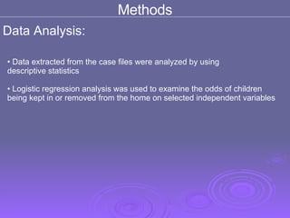 Methods Data Analysis: Data extracted from the case files were analyzed by using  descriptive statistics  Logistic regression analysis was used to examine the odds of children  being kept in or removed from the home on selected independent variables 