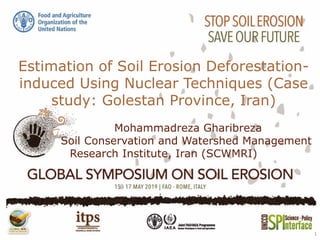 Estimation of Soil Erosion Deforestation-
induced Using Nuclear Techniques (Case
study: Golestan Province, Iran)
Mohammadreza Gharibreza
Soil Conservation and Watershed Management
Research Institute, Iran (SCWMRI)
1
 
