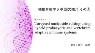 Targeted nucleotide editing using
hybrid prokaryotic and vertebrate
adaptive immune systems
発表：藤井 友樹
植物育種学ラボ 論文紹介 その①
論文タイトル
 