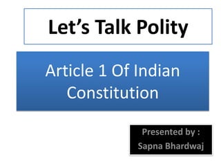 Article 1 Of Indian
Constitution
Presented by :
Sapna Bhardwaj
Let’s Talk Polity
 