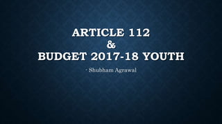 ARTICLE 112
&
BUDGET 2017-18 YOUTH
- Shubham Agrawal
 