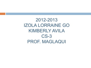 2012-2013
IZOLA LORRAINE GO
  KIMBERLY AVILA
        CS-3
  PROF. MAGLAQUI
 