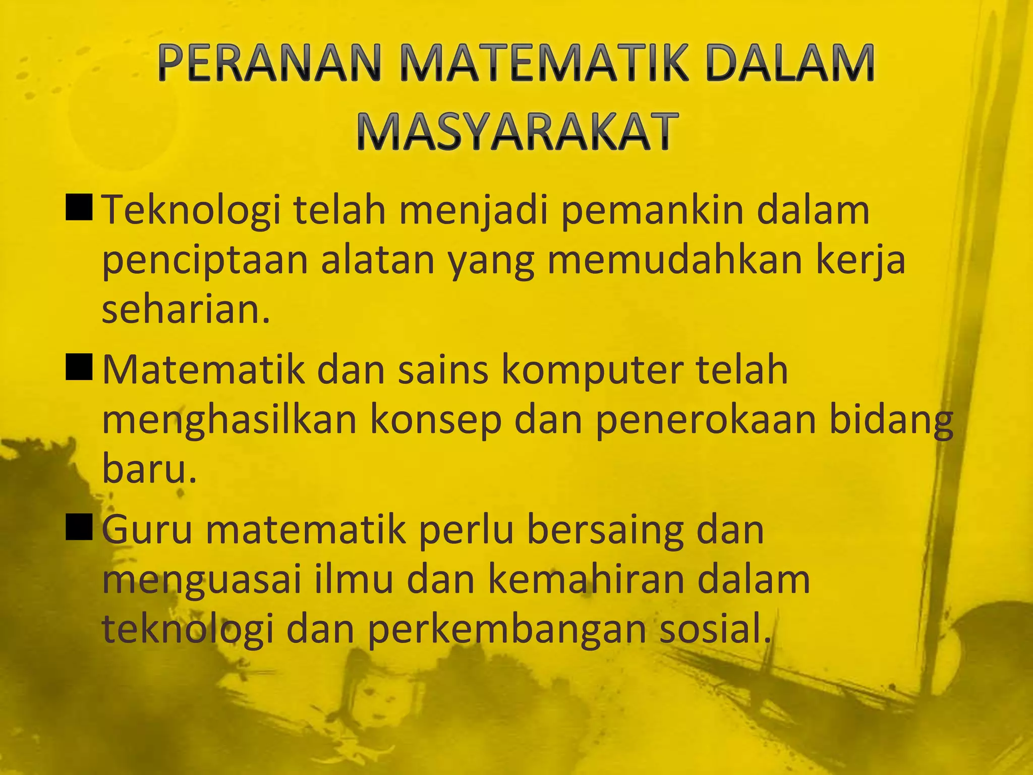 Teknologi telah menjadi pemankin dalam
 penciptaan alatan yang memudahkan kerja
 seharian.
Matematik dan sains komputer telah
 menghasilkan konsep dan penerokaan bidang
 baru.
Guru matematik perlu bersaing dan
 menguasai ilmu dan kemahiran dalam
 teknologi dan perkembangan sosial.
 