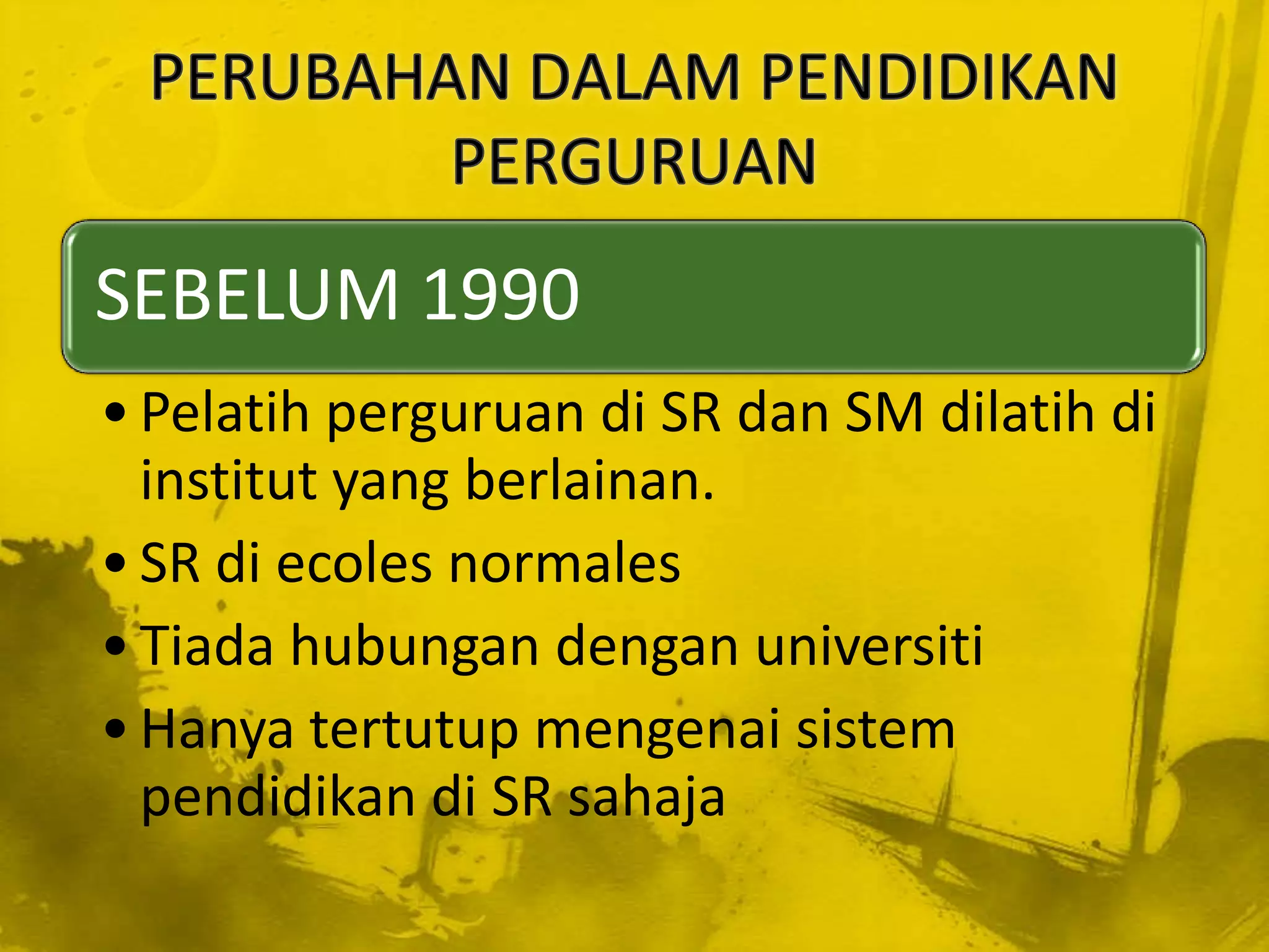 SEBELUM 1990
• Pelatih perguruan di SR dan SM dilatih di
  institut yang berlainan.
• SR di ecoles normales
• Tiada hubungan dengan universiti
• Hanya tertutup mengenai sistem
  pendidikan di SR sahaja
 