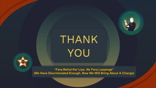 THANK
YOU
“Farq Bahut Kar Liya, Ab Farq Laayenge”
(We Have Discriminated Enough, Now We Will Bring About A Change)
 