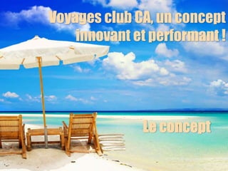 Voyages club CA, un concept
innovant et performant !
Le concept
 
