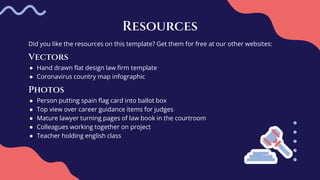 Did you like the resources on this template? Get them for free at our other websites:
Vectors
● Hand drawn flat design law firm template
● Coronavirus country map infographic
Photos
● Person putting spain flag card into ballot box
● Top view over career guidance items for judges
● Mature lawyer turning pages of law book in the courtroom
● Colleagues working together on project
● Teacher holding english class
Resources
 
