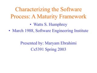 Characterizing the Software
Process: A Maturity Framework
• Watts S. Humphrey
• March 1988, Software Engineering Institute
Presented by: Maryam Ebrahimi
Cs5391 Spring 2003
 
