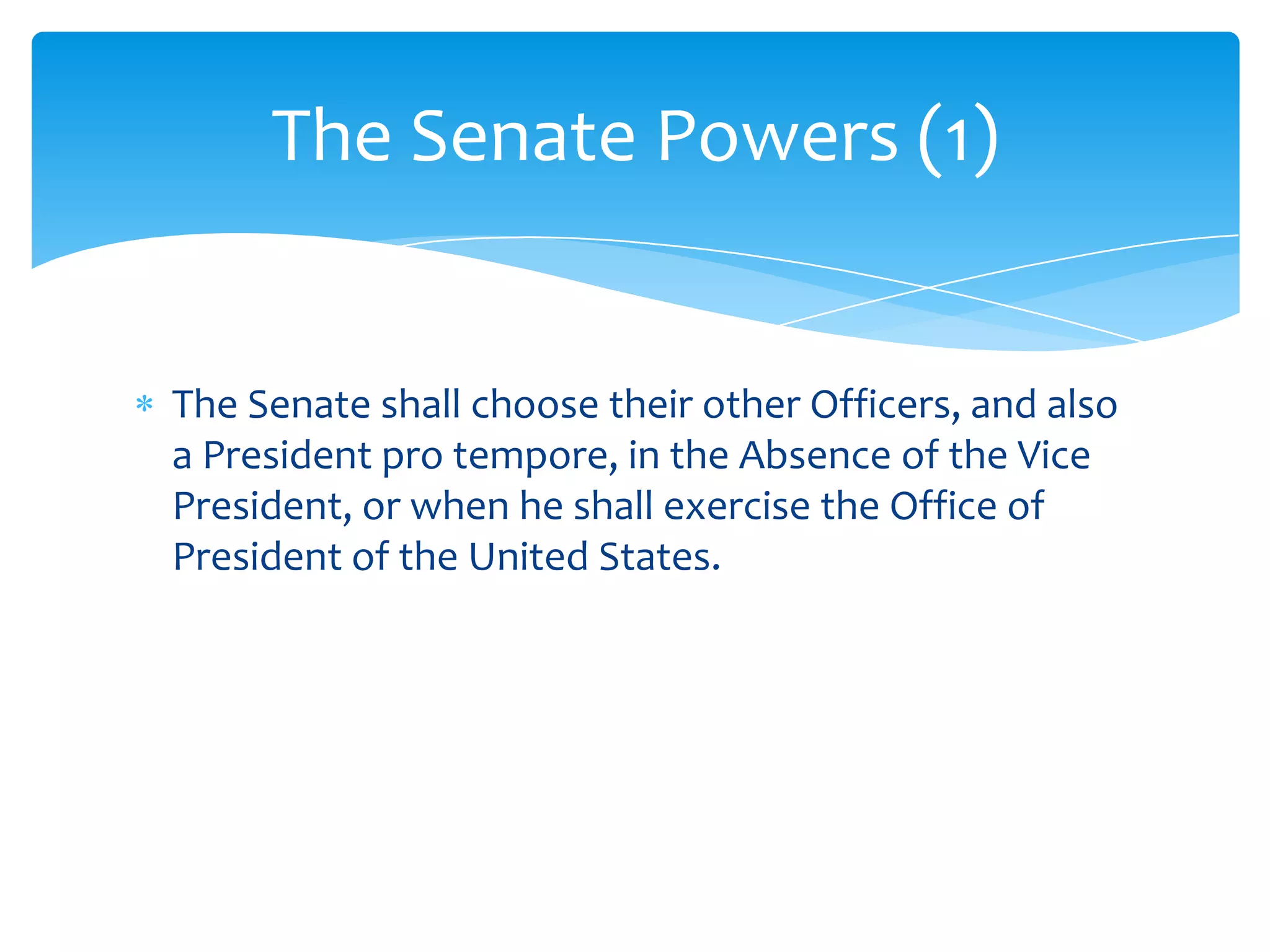 The Senate Powers (1)


The Senate shall choose their other Officers, and also
a President pro tempore, in the Absence of the Vice
President, or when he shall exercise the Office of
President of the United States.
 