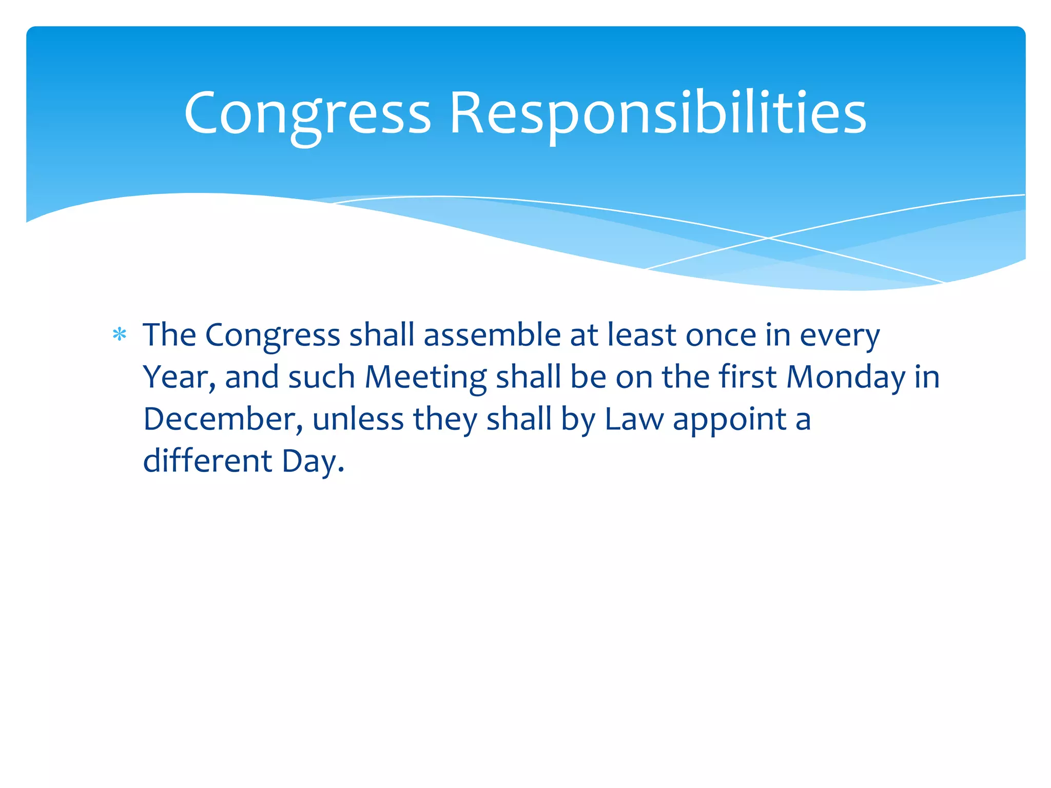 Congress Responsibilities


The Congress shall assemble at least once in every
Year, and such Meeting shall be on the first Monday in
December, unless they shall by Law appoint a
different Day.
 