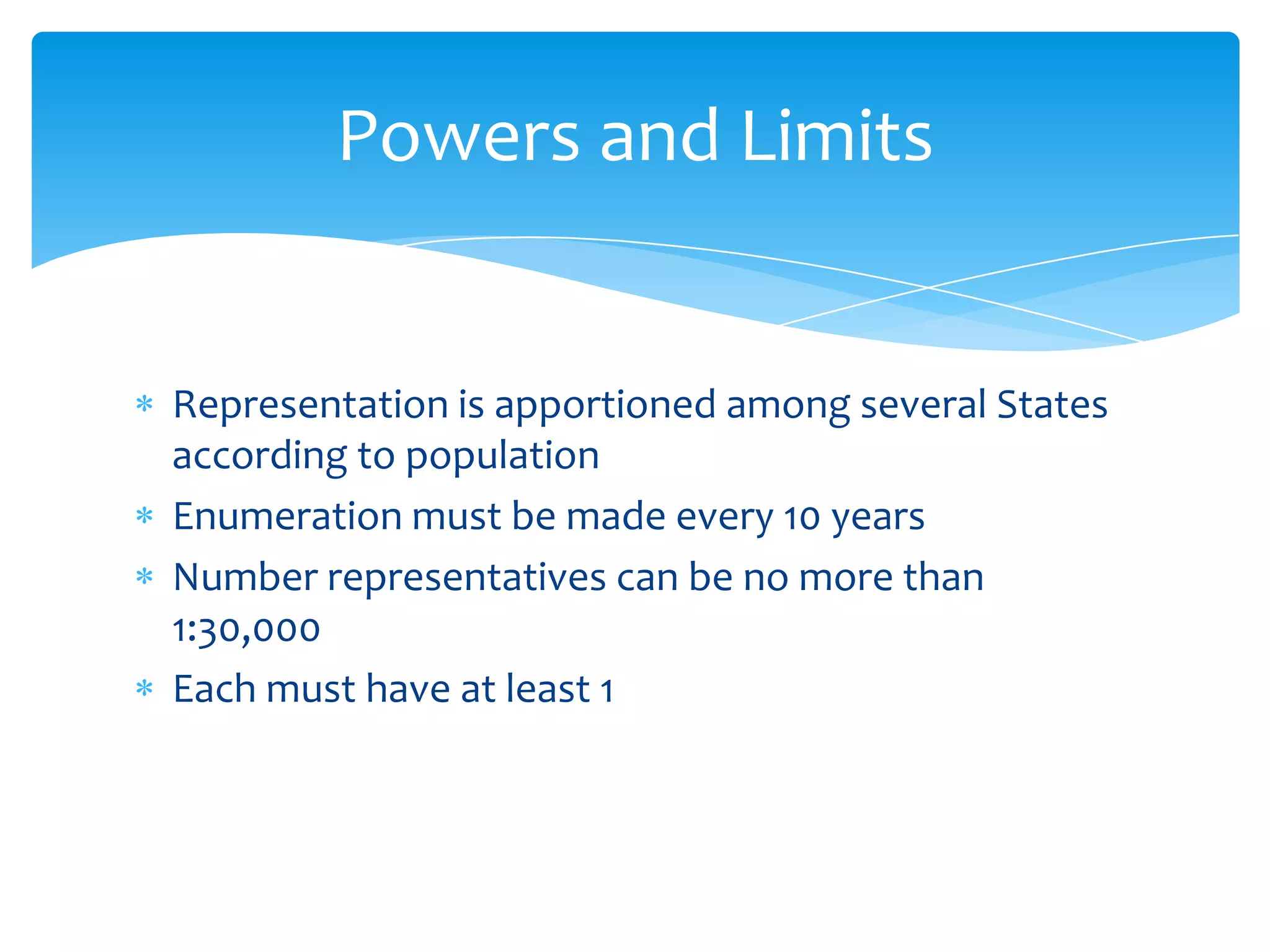 Powers and Limits


Representation is apportioned among several States
according to population
Enumeration must be made every 10 years
Number representatives can be no more than
1:30,000
Each must have at least 1
 