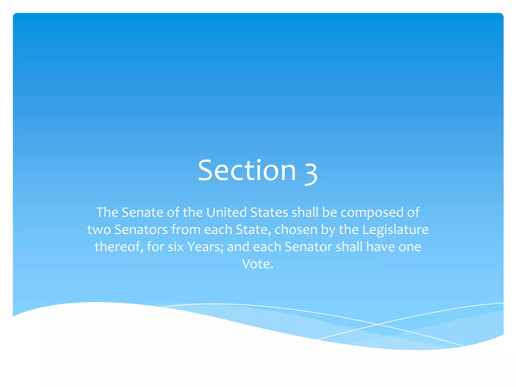 Section 3
 The Senate of the United States shall be composed of
two Senators from each State, chosen by the Legislature
 thereof, for six Years; and each Senator shall have one
                           Vote.
 