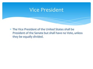 Vice President


The Vice President of the United States shall be
President of the Senate but shall have no Vote, unless
they be equally divided.
 