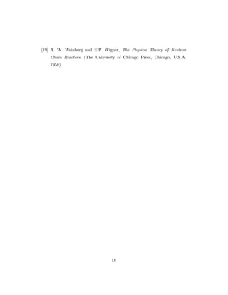 [19] A. W. Weinberg and E.P. Wigner, The Physical Theory of Neutron
Chain Reactors. (The University of Chicago Press, Chicago, U.S.A.
1958).
18
 