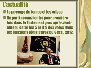 L’actualité
 Le passage du temps et les crises.
 Un parti neonazi entre pour première
 fois dans le Parlement grec après avoir
 obtenu entre les 5 et 8 % des votes dans
 les élections législatives du 6 mai, 2012.
 