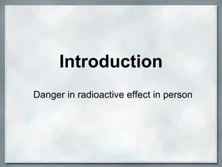 Introduction
Danger in radioactive effect in person
 