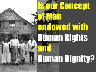 Is our Concept
of Man
endowed with
Human Rights
and
Human Dignity?
 