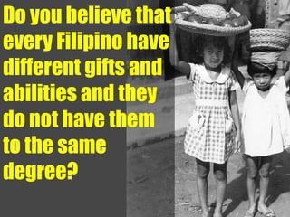 Do you believe that
every Filipino have
different gifts and
abilities and they
do not have them
to the same
degree?
 
