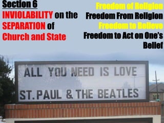 Section 6               Freedom of Religion
INVIOLABILITY on the Freedom From Religion
SEPARATION of            Freedom to Believe
Church and State     Freedom to Act on One’s
                                      Belief
 