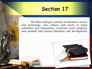 Section 17

         The State shall give priority to education, science
and technology, arts, culture, and sports to foster
patriotism and nationalism, accelerate social progress,
and promote total human liberation and development.




          © 2012 Charie Camilo. All rights reserved.
 