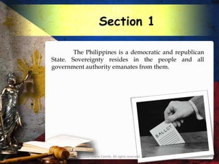 Section 1

        The Philippines is a democratic and republican
State. Sovereignty resides in the people and all
government authority emanates from them.




         © 2012 Charie Camilo. All rights reserved.
 