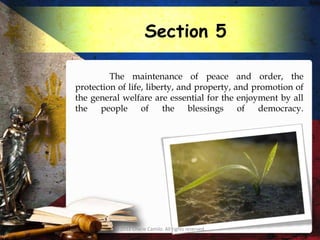 Section 5

         The maintenance of peace and order, the
protection of life, liberty, and property, and promotion of
the general welfare are essential for the enjoyment by all
the   people of the blessings of                democracy.




          © 2012 Charie Camilo. All rights reserved.
 