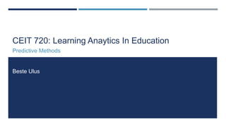 CEIT 720: Learning Anaytics In Education
Predictive Methods
Beste Ulus
 