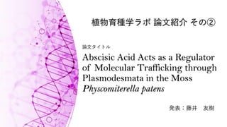 Abscisic Acid Acts as a Regulator
of Molecular Trafficking through
Plasmodesmata in the Moss
Physcomiterella patens
発表：藤井 友樹
植物育種学ラボ 論文紹介 その②
論文タイトル
 