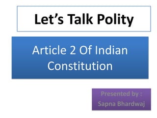 Article 2 Of Indian
Constitution
Presented by :
Sapna Bhardwaj
Let’s Talk Polity
 