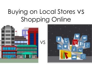 Buying on Local Stores vs
Shopping Online
VS
 