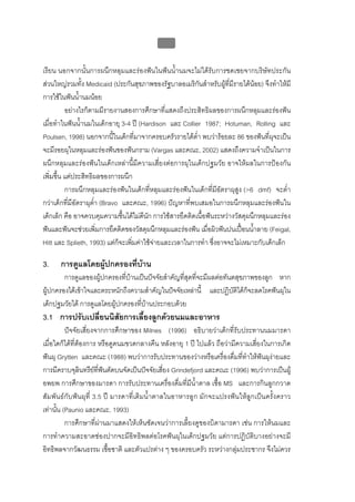บบที่ 2 โรคฟนผุในเด็กปฐมวัย
                                             96


เรียน นอกจากนั้นการผนึกหลุมและรองฟนในฟนน้ํานมจะไมไดรับการชดเชยจากบริษัทประกัน
สวนใหญรวมทั้ง Medicaid (ประกันสุขภาพของรัฐบาลอเมริกันสําหรับผูที่มีรายไดนอย) จึงทําใหมี
การใชในฟนน้ํานมนอย
          อยางไรก็ตามมีรายงานสองการศึกษาที่แสดงถึงประสิทธิผลของการผนึกหลุมและรองฟน
เมื่อทําในฟนน้ํานมในเด็กอายุ 3-4 ป (Hardison และ Collier 1987; Hotuman, Rolling และ
Poulsen, 1998) นอกจากนี้ในเด็กที่มาจากครอบครัวรายไดต่ํา พบวารอยละ 86 ของฟนที่ผุจะเปน
จะมีรอยผุในหลุมและรองฟนของฟนกราม (Vargas และคณะ, 2002) แสดงถึงความจําเปนในการ
ผนึกหลุมและรองฟนในเด็กเหลานี้มีความเสี่ยงตอการผุในเด็กปฐมวัย อาจใหผลในการปองกัน
เพิ่มขึ้น แตประสิทธิผลของการผนึก
          การผนึกหลุมและรองฟนในเด็กที่หลุมและรองฟนในเด็กที่มีอัตราผุสูง (>6 dmf) จะต่ํา
กวาเด็กที่มีอัตราผุต่ํา (Bravo และคณะ, 1996) ปญหาที่พบเสมอในการผนึกหลุมและรองฟนใน
เด็กเล็ก คือ อาจควบคุมความชื้นไดไมดีนัก การใชสารยึดติดเนื้อฟนระหวางวัสดุผนึกหลุมและรอง
ฟนและฟนจะชวยเพิ่มการยึดติดของวัสดุผนึกหลุมและรองฟน เมื่อผิวฟนปนเปอนน้ําลาย (Feigal,
Hitt และ Splieth, 1993) แตก็จะเพิ่มคาใชจายและเวลาในการทํา ซึ่งอาจจะไมเหมาะกับเด็กเล็ก

3.    การดูแลโดยผูปกครองที่บาน
        การดูแลของผูปกครองที่บานเปนปจจัยสําคัญที่สุดที่จะมีผลตอทันตสุขภาพของลูก หาก
                               
ผูปกครองไดเขาใจและตระหนักถึงความสําคัญในปจจัยเหลานี้ และปฏิบัติไดก็จะลดโรคฟนผุใน
เด็กปฐมวัยได การดูแลโดยผูปกครองที่บานประกอบดวย
                                     
3.1 การปรับเปลี่ยนนิสัยการเลี้ยงลูกดวยนมและอาหาร
          ปจจัยเสี่ยงจากการศึกษาของ Milnes (1996) อธิบายวาเด็กที่รับประทานนมมารดา
เมื่อใดก็ไดที่ตองการ หรือดูดนมขวดกลางคืน หลังอายุ 1 ป ไปแลว ถือวามีความเสี่ยงในการเกิด
ฟนผุ Grytten และคณะ (1988) พบวาการรับประทานของวางหรือเครื่องดื่มที่ทําใหฟนผุงายและ
การมีคราบจุลินทรียที่ฟนตัดบนจัดเปนปจจัยเสี่ยง Grindefjord และคณะ (1996) พบวาการเปนผู
อพยพ การศึกษาของมารดา การรับประทานเครื่องดื่มที่มีน้ําตาล เชื้อ MS และการกินลูกกวาด
สัมพันธกับฟนผุที่ 3.5 ป มารดาที่เติมน้ําตาลในอาหารลูก มักจะแปรงฟนใหลูกเปนครั้งคราว
เทานั้น (Paunio และคณะ, 1993)
          การศึกษาที่ผานมาแสดงใหเห็นชัดเจนวาการเลี้ยงดูของบิดามารดา เชน การใหนมและ
การทําความสะอาดชองปากจะมีอิทธิพลตอโรคฟนผุในเด็กปฐมวัย แตการปฏิบัติบางอยางจะมี
อิทธิพลจากวัฒนธรรม เชื้อชาติ และตัวแปรตาง ๆ ของครอบครัว ระหวางกลุมประชากร จึงไมควร
 