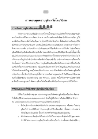 บทที่ 4 การควบคุมคราบจุลินทรียโดยวิธีกล
                                                      150


                      การควบคุมคราบจุลินทรียโดยวิธีกล
การสรางคราบจุลนทรียและผลตอเหงือก
               ิ
         การสรางคราบจุลินทรียเริ่มจากการที่คราบน้ําลายเกาะบนผิวฟนที่ทําความสะอาดแลว
จากนั้นจะมีแบคทีเรียมาเกาะที่คราบน้ําลาย และมีการสรางพอลิแซ็คคาไรดเปนสารเหนียว ๆ ให
แบคทีเรียมายึดเกาะเพิ่มขึ้นเกิดเปนคราบจุลินทรียใหมเหนือเหงือก ซึ่งสวนใหญจะเปนแบคทีเรีย
ชนิดกลมและชนิดแทงแกรมบวก และสวนนอยเปนชนิดกลมและชนิดแทงแกรมลบ หากไมมีการ
ทําความสะอาดฟน 2 วัน จะมี การแบง ตัวของแบคทีเ รียเดิมที่ มาเกาะที่ผิว ฟน ในชวงนี้ คราบ
จุลินทรียที่เจริญเต็มที่เหนือเหงือกจะมีปริมาณแบคทีเรียแกรมลบที่ไมใชออกซิเจนเพิ่มขึ้นจากนั้น
ขอบเหงือกจะอักเสบและบวม ตามดวยการเกิดรองเหงือกที่ลึกลง คราบจุลินทรียจะขยายลงไปใต
เหงือกและเจริญเติบโตเพิ่มในสิ่งแวดลอมที่ปกปองแบคทีเรีย ปกติการอักเสบของเหงือกจะไม
เกิดขึ้นจนกวาแบคทีเรียสวนใหญในคราบจุลินทรียเหนือเหงือกที่เปนแกรมบวกเปลี่ยนไปเปน
แบคทีเรียที่ไมใชออกซิเจนแกรมลบ กลุมแบคทีเรียใตเหงือกซึ่งสวนใหญเปนแบคทีเรียแกรมลบที่
ไมใชออกซิเจนจะตั้งถิ่นฐานอยูในรองเหงือกประมาณ 3-12 สัปดาหหลังการเริ่มเกิดคราบจุลินทรีย
เหนือเหงือก เชื้อจุลินทรียสวนใหญที่เชื่อวาอาจจะเปนสาเหตุของโรคปริทันตคือแบคทีเรียแกรม
ลบที่ไมใชออกซิเจน (Neild-Gelbrig และ Wilmann, 2003) ดังนั้นจึงมีความจําเปนอยางยิ่งที่
จะตองมีการควบคุมและกําจัดคราบจุลินทรียเหนือเหงือกเพื่อปองกันการลุกลามไปยังใตหงือก

การควบคุมและกําจัดคราบจุลนทรียเหนือเหงือก
                         ิ
         วิธีทจะมีประสิทธิภาพสูงสุด ในการควบคุมและกําจัดคราบจุลินทรียเ หนือเหงือก คือการ
              ี่
กําจัดดวยวิธกล (mechanical plaque control) สวนที่อยูใตเหงือกจําเปนตองใชวธีเกลาผิวราก
                 ี                                                                                  ิ
ฟน โดยมีวัตถุประสงคของการควบคุมคราบจุลินทรียเ หนือเหงือกดังนี้
         1. จํากัดปริมาณมิวแทนสสเตร็ปโตค็อกไค (mutans streptococci หรือ MS) ในคราบ
              จุ ลิ น ทรี ย โดยใช วิ ธี ก ลกํ า จั ด คราบจุ ลิ น ทรี ย เ หนื อ เหงื อ ก เพื่ อ ลดการย อ ยสลาย
              คารโบไฮเดรตใหเปนกรด ซึ่งจะทําใหเกิดการการสูญเสียแรธาตุของฟน
         2. เพื่อรักษาสภาวะเชื้อจุลินทรียในชองปากใหเปนแกรมบวก ซึ่งสัมพันธกับสุขภาพชอง
              ปากที่ดีโดยการลดคราบจุลินทรียเหนือเหงือกเปนประจํา เนื่องจากในชวงที่มีการ
 
