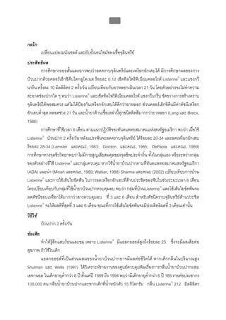 บทที่ 5 การควบคุมจุลินทรียโดยใชสารเคมี
                                                     190



กลไก
          เปลี่ยนแปลงผนังเซลล และยับยั้งเอนไซมของเชื้อจุลินทรีย
ประสิทธิผล
         การศึกษาระยะสั้นและยาวพบวาลดคราบจุลินทรียและเหงือกอักเสบได มีการศึกษาผลของการ
บวนปากดวยคลอรเฮ็กซิดีนไดกลูโคเนต รอยละ 0.12 เซ็ตทิลไพริดิเนียมคลอไรด Listerine® และแซงกวี
นารีน ครั้งละ 10 มิลลิลิตร 2 ครั้ง/วัน เปรียบเทียบกับยาหลอกเปนเวลา 21 วัน โดยตัวอยางจะไมทําความ
สะอาดชองปากใด ๆ พบวา Listerine® และเซ็ตทิลไพริดิเนียมคลอไรด แซงกวีนารีน ขัดขวางการสรางคราบ
จุลินทรียไดพอสมควร แตไมไดปองกันเหงือกอักเสบไดดีกวายาหลอก สวนคลอรเฮ็กซิดีนมีคาดัชนีเหงือก
อักเสบต่ําสุด ตลอดชวง 21 วัน และน้ํายาตานเชื้อเหลานี้ทุกชนิดติดสีมากกวายาหลอก (Lang และ Brecx,
1986)
         การศึกษาที่ใชเวลา 6 เดือน ตามแนวปฏิบัติของทันตแพทยสมาคมแหงสหรัฐอเมริกา พบวา เมื่อใช
Listerine® บวนปาก 2 ครั้ง/วัน หลังแปรงฟนจะลดคราบจุลินทรีย ไดรอยละ 20-34 และลดเหงือกอักเสบ
รอยละ 28-34 (Lamster และคณะ, 1983; Gordon และคณะ, 1985; DePaola และคณะ, 1989)
การศึกษาทางจุลชีววิทยาพบวาไมมีการสูญเสียสมดุลของจุลชีพประจําถิ่น ทั้งในกลุมเอง หรือระหวางกลุม
ของตัวอยางที่ใช Listerine® และกลุมควบคุม หากใชน้ํายาบวนปากตามที่ทันตแพทยสมาคมสหรัฐอเมริกา
(ADA) แนะนํา (Minah และคณะ, 1989; Walker, 1988) Sharma และคณะ (2002) เปรียบเทียบการบวน
Listerine® และการใชเสนใยขัดฟน ในการลดเหงือกอักเสบที่ดานประชิดของฟนในชวงระยะเวลา 6 เดือน
โดยเปรียบเทียบกับกลุมที่ใชน้ํายาบวนปากควบคุมลบ พบวา กลุมที่บวนListerine® และใชเสนใยขัดฟนจะ
ลดดัชนีขอบเหงือกไดมากกวาสารควบคุมลบ ที่ 3 และ 6 เดือน สําหรับดัชนีคราบจุลินทรียดานประชิด
Listerine® จะใหผลดีที่สุดที่ 3 และ 6 เดือน ขณะที่การใชเสนใยขัดฟนจะมีประสิทธิผลที่ 3 เดือนเทานั้น
วิธีใช
          บวนปาก 2 ครั้ง/วัน
ขอเสีย
       ทําใหรูสึกแสบรอนและขม เพราะ Listerine® มีแอลกอฮอลสูงถึงรอยละ 25 ซึ่งจะมีผลเสียตอ
สุขภาพ ถาใชในเด็ก
       แอลกอฮอลที่ เปน สวนผสมของน้ํายาบวนปากอาจมีผลตอชีวิตได หากเด็กกลืน ในปริมาณสูง
Shulman และ Wells (1997) ไดวิเคราะหรายงานของศูนยควบคุมพิษเรื่องการกลืนน้ํายาบวนปากผสม
เอทานอล ในเด็กอายุต่ํากวา 6 ป ตั้งแตป 1989 ถึง 1994 พบวามีเด็กอายุต่ํากวา 6 ป 168 รายตอประชากร
100,000 คน กลืนน้ํายาบวนปากและหากเด็กที่น้ําหนักตัว 15 กิโลกรัม กลืน Listerine® 212 มิลลิลิตร
 